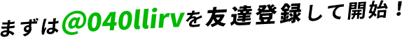 まずは＠040llirvを友達登録して開始！