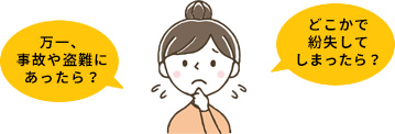 万一、事故や盗難にあったら？どこかで紛失してしまったら？ /